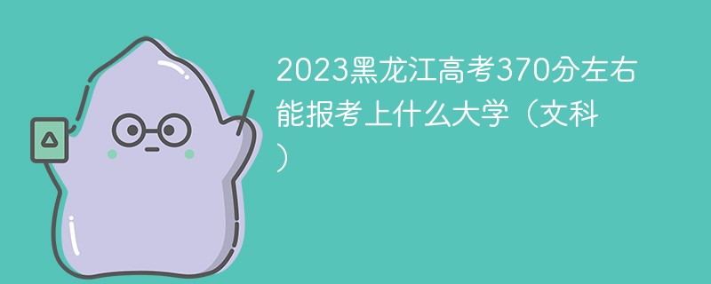 2023黑龙江高考370分左右能报考上什么大学（文科）