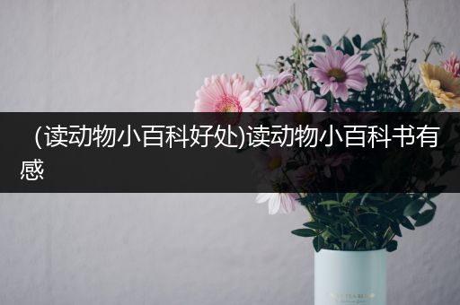 （读动物小百科好处)读动物小百科书有感