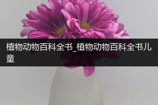 植物动物百科全书_植物动物百科全书儿童