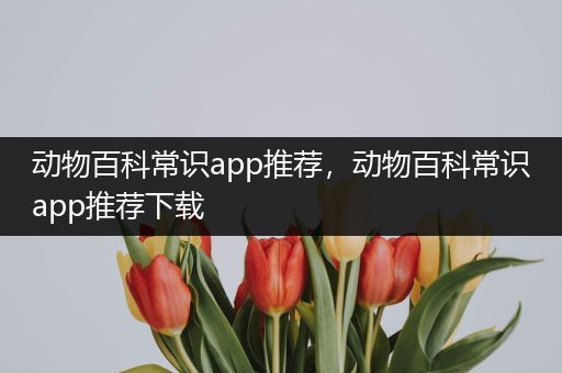 动物百科常识app推荐，动物百科常识app推荐下载