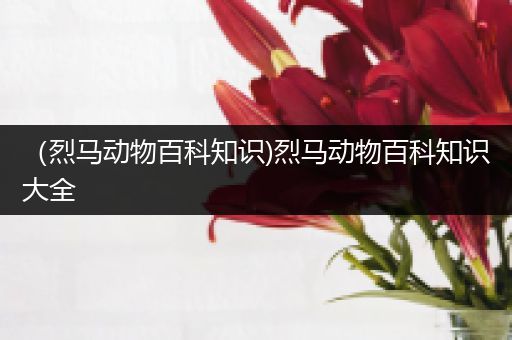 （烈马动物百科知识)烈马动物百科知识大全