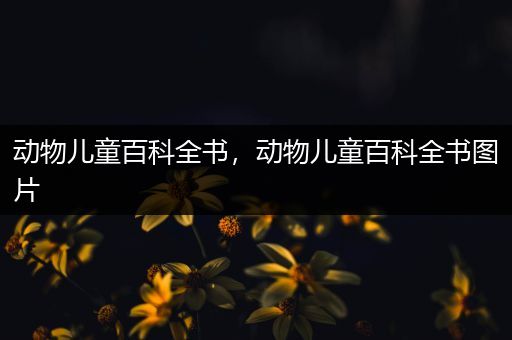 动物儿童百科全书，动物儿童百科全书图片