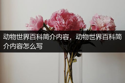 动物世界百科简介内容，动物世界百科简介内容怎么写