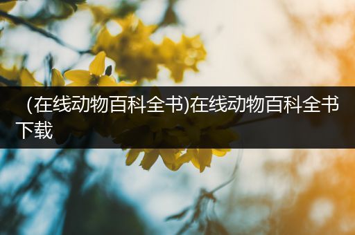 （在线动物百科全书)在线动物百科全书下载