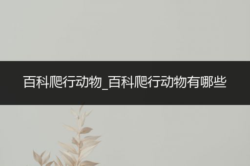 百科爬行动物_百科爬行动物有哪些