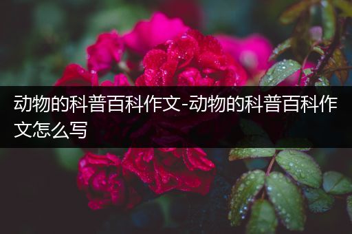 动物的科普百科作文-动物的科普百科作文怎么写