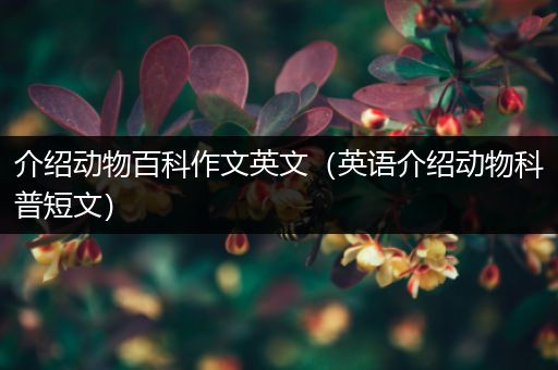 介绍动物百科作文英文（英语介绍动物科普短文）