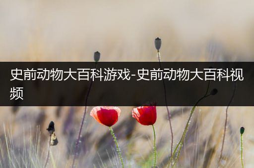 史前动物大百科游戏-史前动物大百科视频