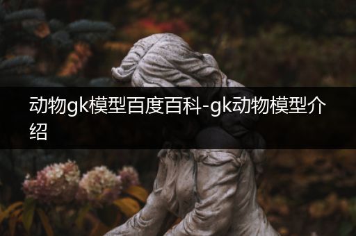 动物gk模型百度百科-gk动物模型介绍