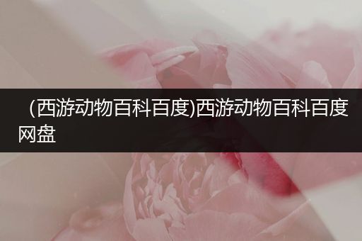 （西游动物百科百度)西游动物百科百度网盘