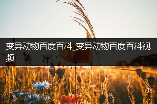 变异动物百度百科_变异动物百度百科视频