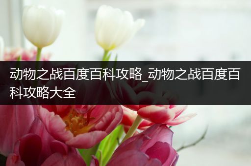 动物之战百度百科攻略_动物之战百度百科攻略大全