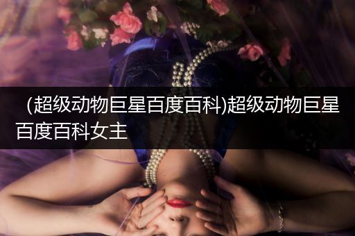 （超级动物巨星百度百科)超级动物巨星百度百科女主