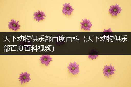 天下动物俱乐部百度百科（天下动物俱乐部百度百科视频）