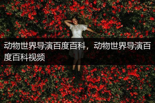 动物世界导演百度百科，动物世界导演百度百科视频