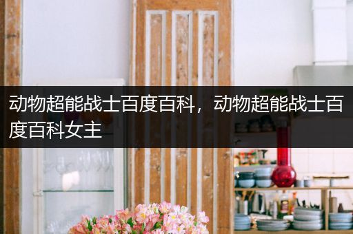 动物超能战士百度百科，动物超能战士百度百科女主