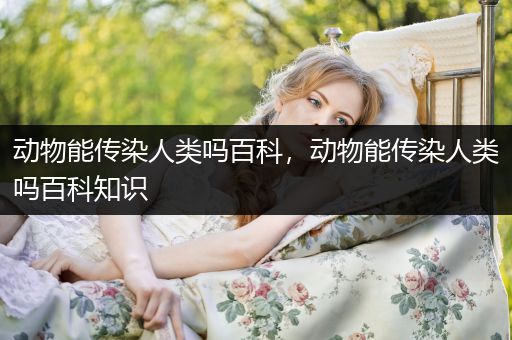 动物能传染人类吗百科，动物能传染人类吗百科知识