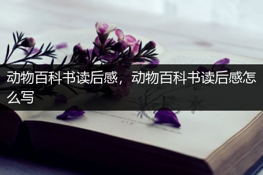 动物百科书读后感，动物百科书读后感怎么写