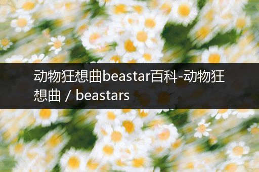 动物狂想曲beastar百科-动物狂想曲 / beastars