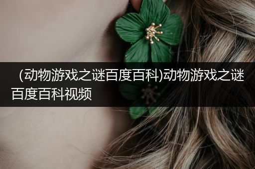 （动物游戏之谜百度百科)动物游戏之谜百度百科视频