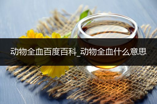 动物全血百度百科_动物全血什么意思