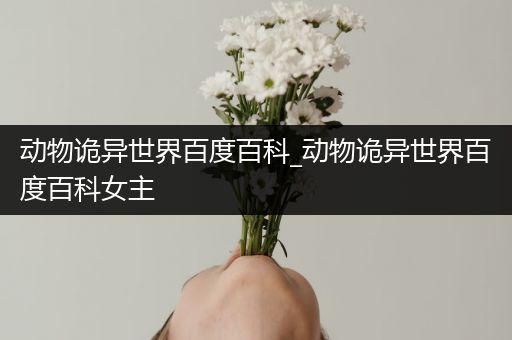 动物诡异世界百度百科_动物诡异世界百度百科女主