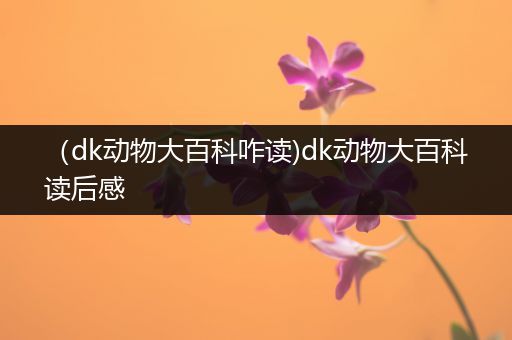 （dk动物大百科咋读)dk动物大百科读后感