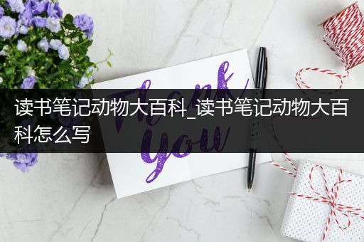 读书笔记动物大百科_读书笔记动物大百科怎么写