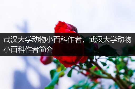 武汉大学动物小百科作者，武汉大学动物小百科作者简介