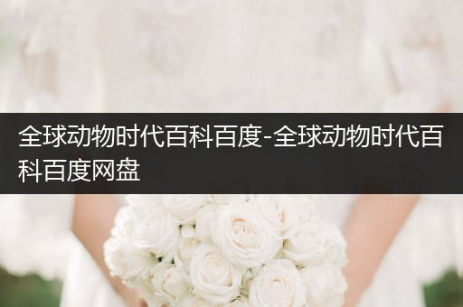 全球动物时代百科百度-全球动物时代百科百度网盘