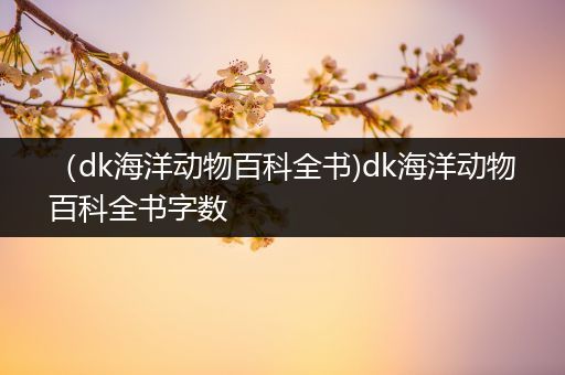 （dk海洋动物百科全书)dk海洋动物百科全书字数