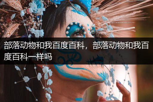 部落动物和我百度百科，部落动物和我百度百科一样吗