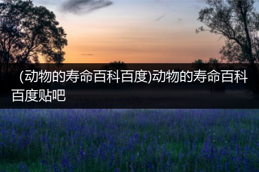 （动物的寿命百科百度)动物的寿命百科百度贴吧