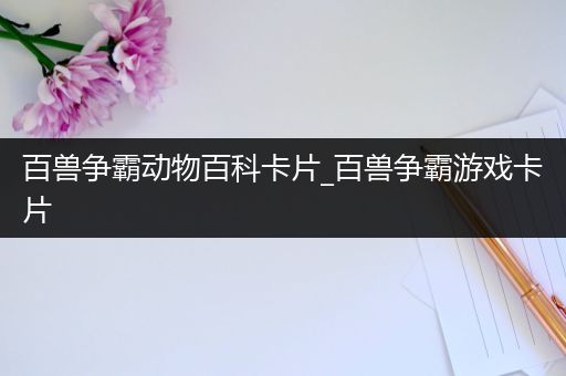 百兽争霸动物百科卡片_百兽争霸游戏卡片