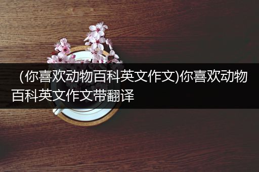 （你喜欢动物百科英文作文)你喜欢动物百科英文作文带翻译