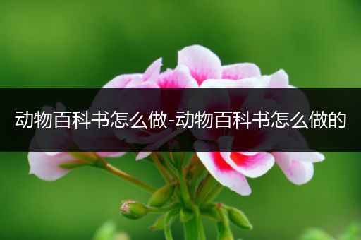 动物百科书怎么做-动物百科书怎么做的