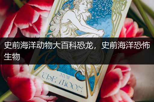 史前海洋动物大百科恐龙，史前海洋恐怖生物