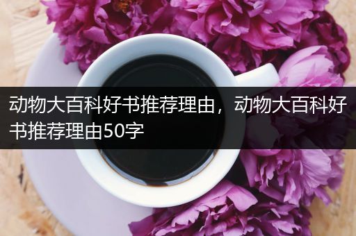 动物大百科好书推荐理由，动物大百科好书推荐理由50字