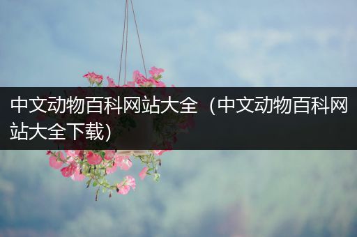 中文动物百科网站大全（中文动物百科网站大全下载）