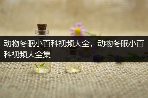 动物冬眠小百科视频大全，动物冬眠小百科视频大全集
