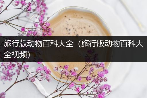 旅行版动物百科大全（旅行版动物百科大全视频）