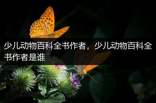少儿动物百科全书作者，少儿动物百科全书作者是谁