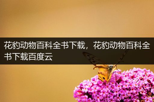 花豹动物百科全书下载，花豹动物百科全书下载百度云