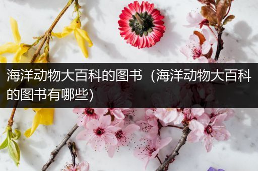 海洋动物大百科的图书（海洋动物大百科的图书有哪些）