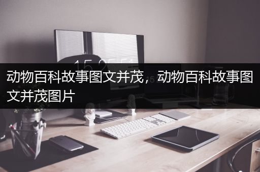 动物百科故事图文并茂，动物百科故事图文并茂图片
