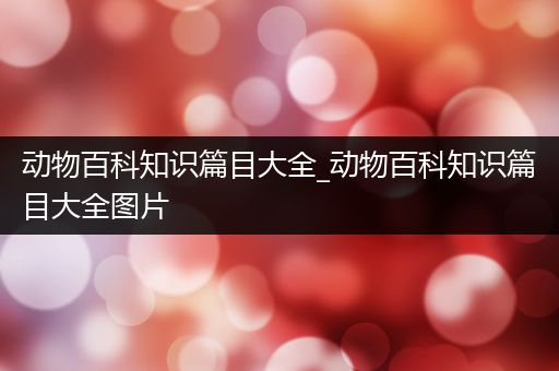 动物百科知识篇目大全_动物百科知识篇目大全图片