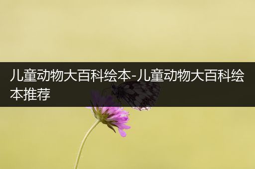 儿童动物大百科绘本-儿童动物大百科绘本推荐