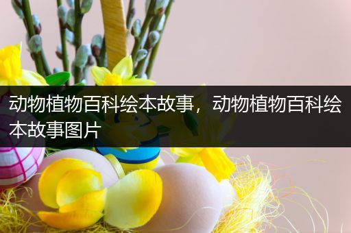 动物植物百科绘本故事，动物植物百科绘本故事图片