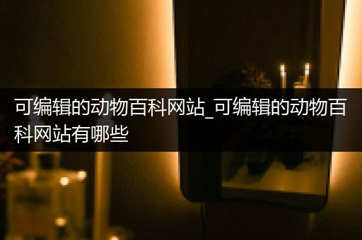 可编辑的动物百科网站_可编辑的动物百科网站有哪些