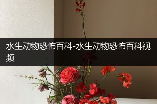 水生动物恐怖百科-水生动物恐怖百科视频